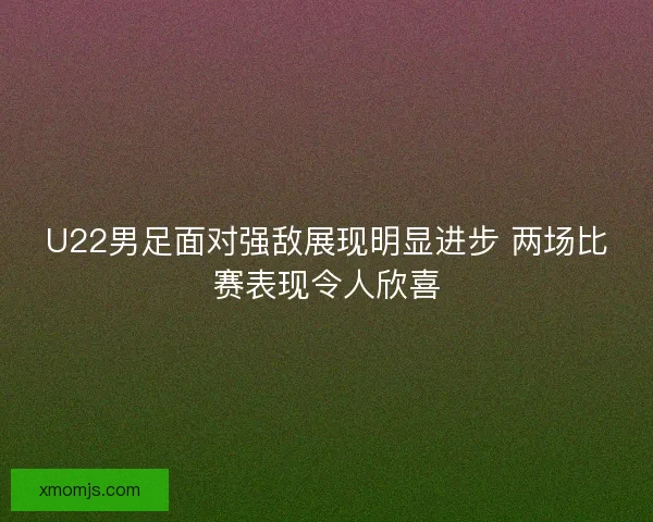 U22男足面对强敌展现明显进步 两场比赛表现令人欣喜 U22男足面对强敌展现明显进步 两场比赛表现令人欣喜