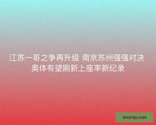 江苏一哥之争再升级 南京苏州强强对决 奥体有望刷新上座率新纪录 江苏一哥之争再升级 南京苏州强强对决 奥体有望刷新上座率新纪录