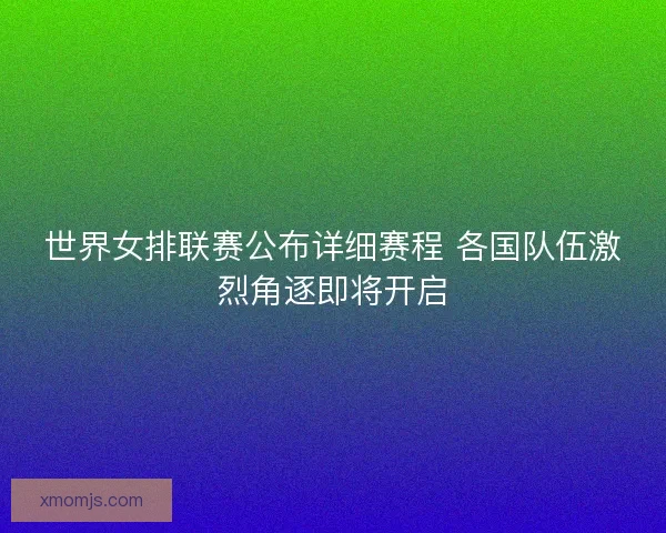 世界女排联赛公布详细赛程 各国队伍激烈角逐即将开启