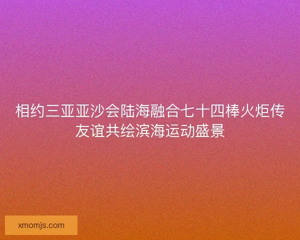 相约三亚亚沙会陆海融合七十四棒火炬传友谊共绘滨海运动盛景