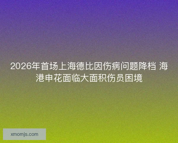 2026年首场上海德比因伤病问题降档 海港申花面临大面积伤员困境 2026年首场上海德比因伤病问题降档 海港申花面临大面积伤员困境