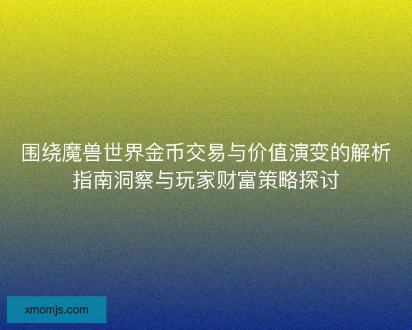 围绕魔兽世界金币交易与价值演变的解析指南洞察与玩家财富策略探讨 围绕魔兽世界金币交易与价值演变的解析指南洞察与玩家财富策略探讨