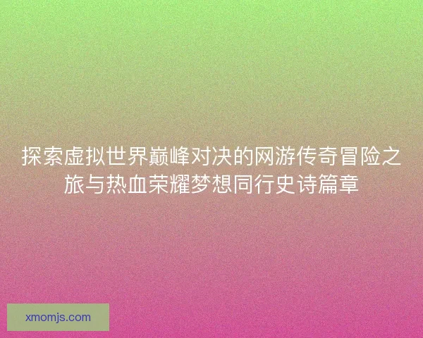 探索虚拟世界巅峰对决的网游传奇冒险之旅与热血荣耀梦想同行史诗篇章