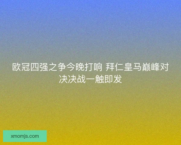 欧冠四强之争今晚打响 拜仁皇马巅峰对决决战一触即发 欧冠四强之争今晚打响 拜仁皇马巅峰对决决战一触即发
