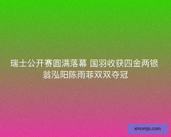 瑞士公开赛圆满落幕 国羽收获四金两银 翁泓阳陈雨菲双双夺冠