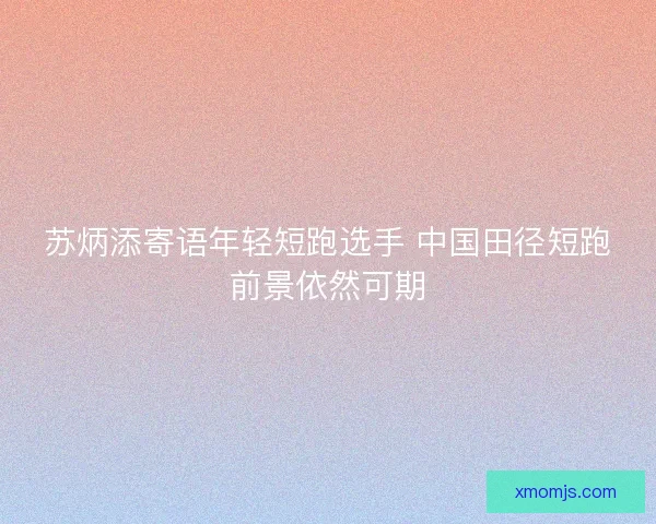 苏炳添寄语年轻短跑选手 中国田径短跑前景依然可期
