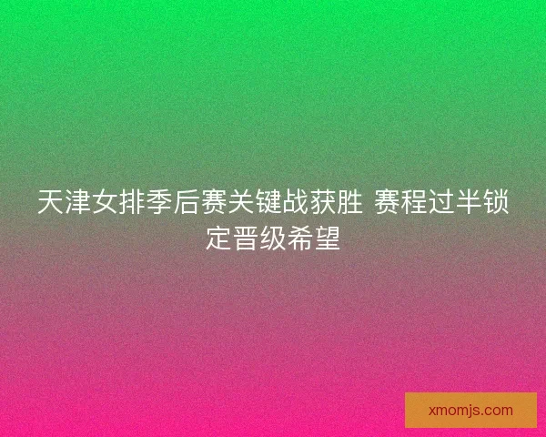 天津女排季后赛关键战获胜 赛程过半锁定晋级希望