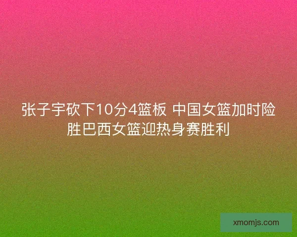 张子宇砍下10分4篮板 中国女篮加时险胜巴西女篮迎热身赛胜利 张子宇砍下10分4篮板 中国女篮加时险胜巴西女篮迎热身赛胜利