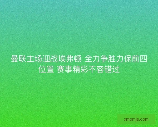 曼联主场迎战埃弗顿 全力争胜力保前四位置 赛事精彩不容错过