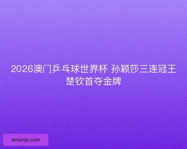 2026澳门乒乓球世界杯 孙颖莎三连冠王楚钦首夺金牌 2026澳门乒乓球世界杯 孙颖莎三连冠王楚钦首夺金牌