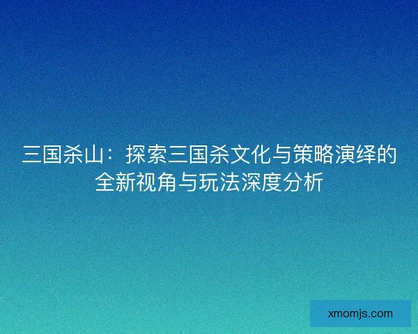 三国杀山：探索三国杀文化与策略演绎的全新视角与玩法深度分析