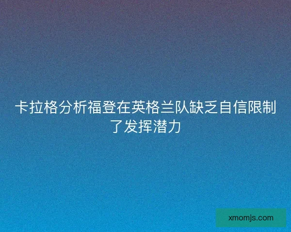 卡拉格分析福登在英格兰队缺乏自信限制了发挥潜力