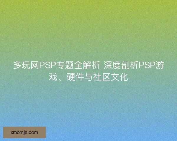 多玩网PSP专题全解析 深度剖析PSP游戏、硬件与社区文化