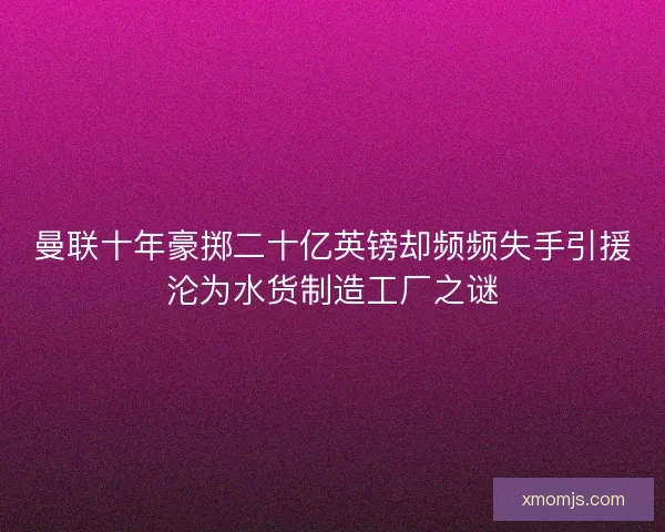 曼联十年豪掷二十亿英镑却频频失手引援沦为水货制造工厂之谜