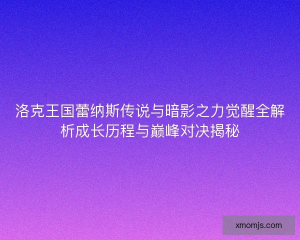 洛克王国蕾纳斯传说与暗影之力觉醒全解析成长历程与巅峰对决揭秘