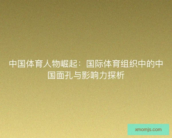 中国体育人物崛起：国际体育组织中的中国面孔与影响力探析