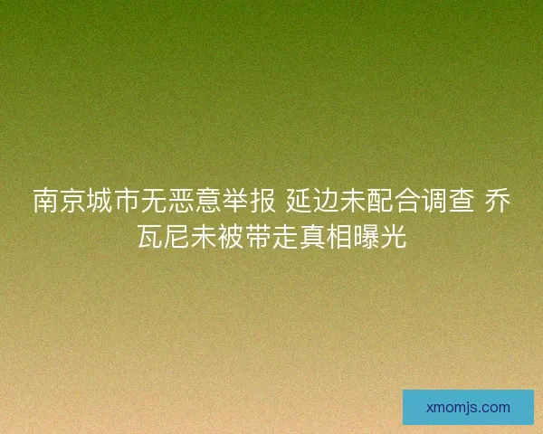 南京城市无恶意举报 延边未配合调查 乔瓦尼未被带走真相曝光