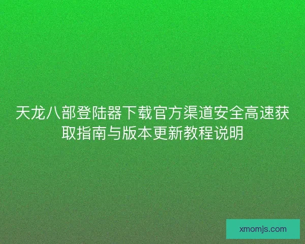 天龙八部登陆器下载官方渠道安全高速获取指南与版本更新教程说明