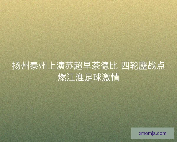 扬州泰州上演苏超早茶德比 四轮鏖战点燃江淮足球激情