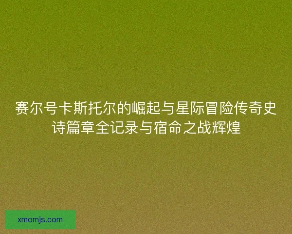 赛尔号卡斯托尔的崛起与星际冒险传奇史诗篇章全记录与宿命之战辉煌