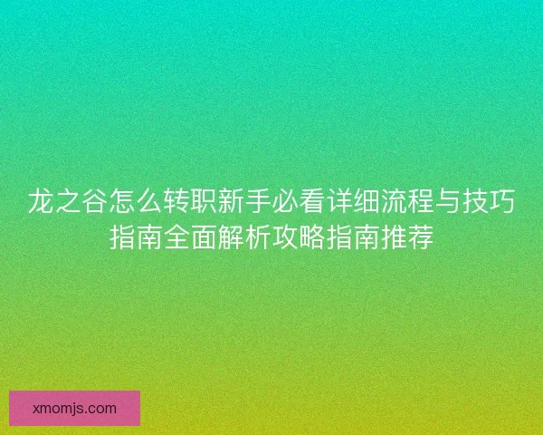 龙之谷怎么转职新手必看详细流程与技巧指南全面解析攻略指南推荐