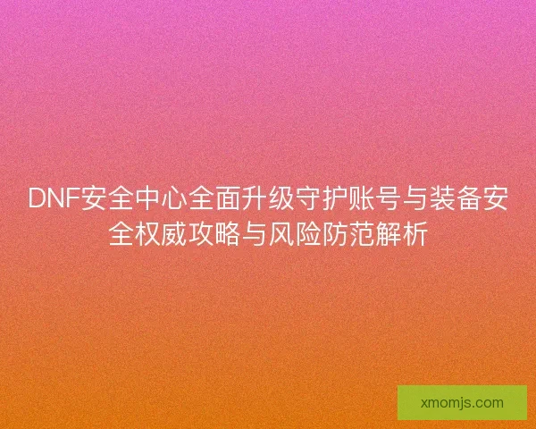 DNF安全中心全面升级守护账号与装备安全权威攻略与风险防范解析