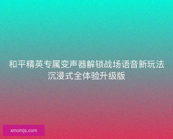 和平精英专属变声器解锁战场语音新玩法沉浸式全体验升级版