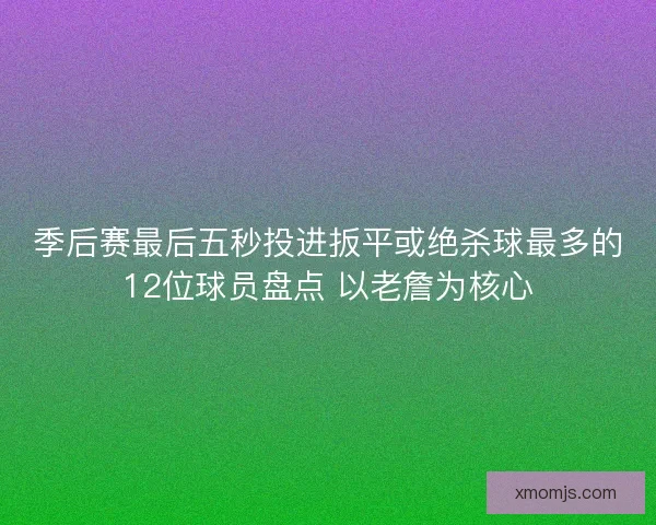 季后赛最后五秒投进扳平或绝杀球最多的12位球员盘点 以老詹为核心