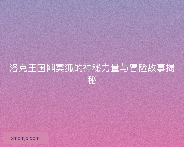 洛克王国幽冥狐的神秘力量与冒险故事揭秘