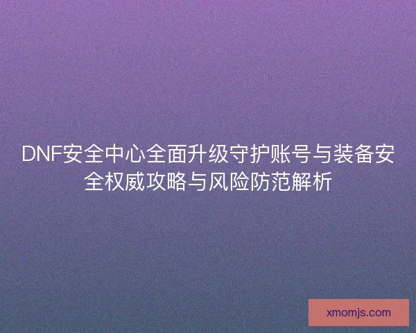 DNF安全中心全面升级守护账号与装备安全权威攻略与风险防范解析 DNF安全中心全面升级守护账号与装备安全权威攻略与风险防范解析