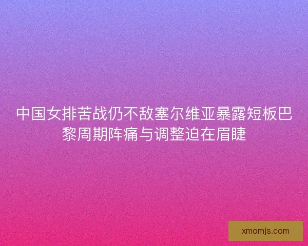 中国女排苦战仍不敌塞尔维亚暴露短板巴黎周期阵痛与调整迫在眉睫 中国女排苦战仍不敌塞尔维亚暴露短板巴黎周期阵痛与调整迫在眉睫