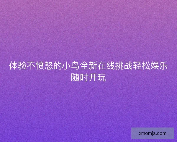 体验不愤怒的小鸟全新在线挑战轻松娱乐随时开玩 体验不愤怒的小鸟全新在线挑战轻松娱乐随时开玩