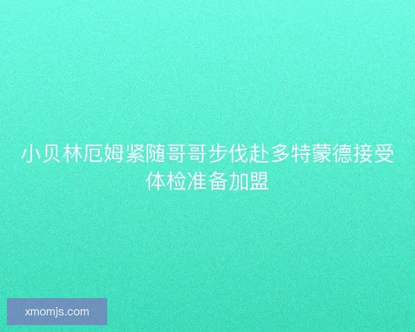 小贝林厄姆紧随哥哥步伐赴多特蒙德接受体检准备加盟 小贝林厄姆紧随哥哥步伐赴多特蒙德接受体检准备加盟