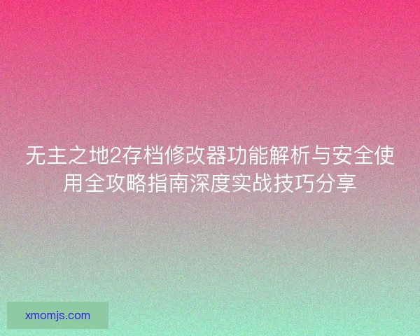 无主之地2存档修改器功能解析与安全使用全攻略指南深度实战技巧分享