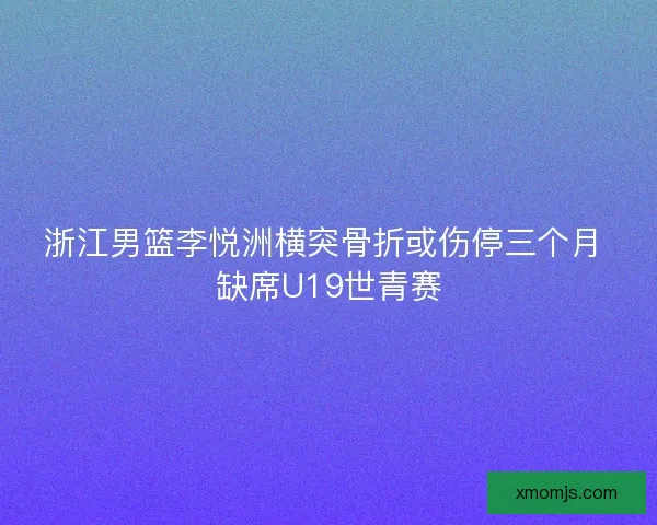 浙江男篮李悦洲横突骨折或伤停三个月 缺席U19世青赛