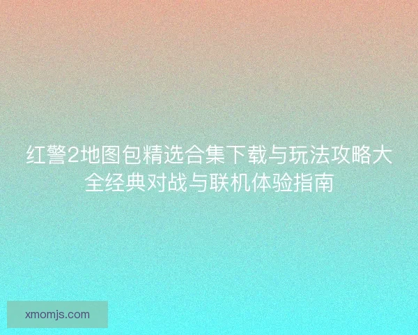 红警2地图包精选合集下载与玩法攻略大全经典对战与联机体验指南 红警2地图包精选合集下载与玩法攻略大全经典对战与联机体验指南