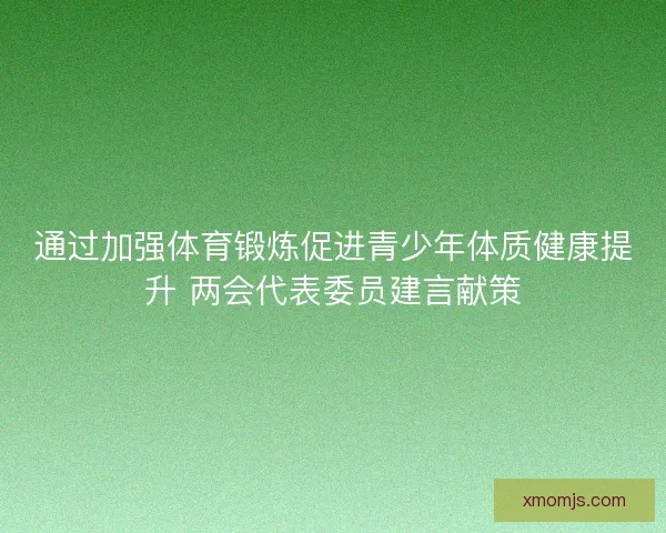 通过加强体育锻炼促进青少年体质健康提升 两会代表委员建言献策