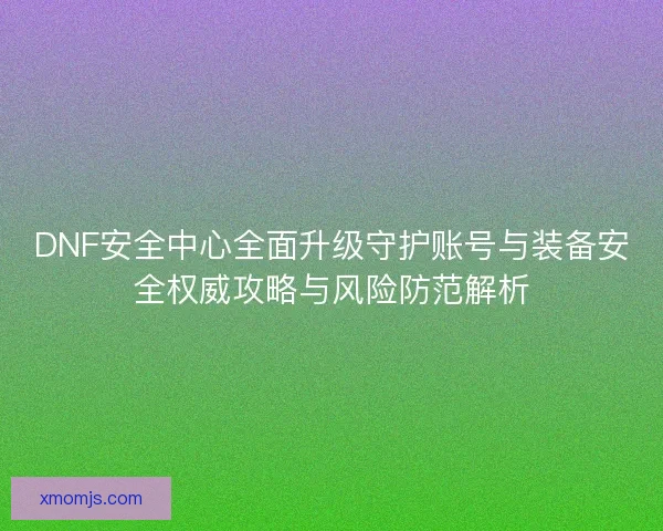 DNF安全中心全面升级守护账号与装备安全权威攻略与风险防范解析