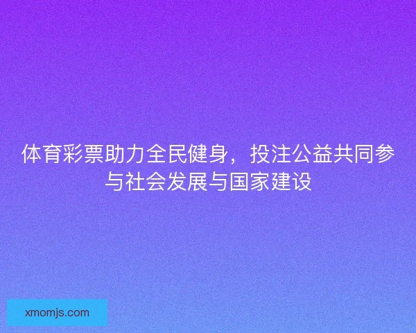 体育彩票助力全民健身，投注公益共同参与社会发展与国家建设