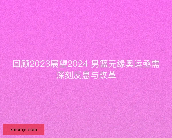回顾2023展望2024 男篮无缘奥运亟需深刻反思与改革
