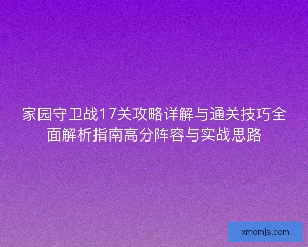 家园守卫战17关攻略详解与通关技巧全面解析指南高分阵容与实战思路