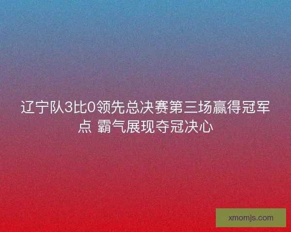 辽宁队3比0领先总决赛第三场赢得冠军点 霸气展现夺冠决心