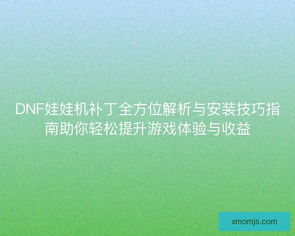 DNF娃娃机补丁全方位解析与安装技巧指南助你轻松提升游戏体验与收益 DNF娃娃机补丁全方位解析与安装技巧指南助你轻松提升游戏体验与收益