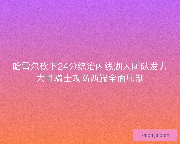 哈雷尔砍下24分统治内线湖人团队发力大胜骑士攻防两端全面压制