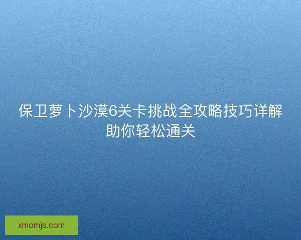 保卫萝卜沙漠6关卡挑战全攻略技巧详解助你轻松通关