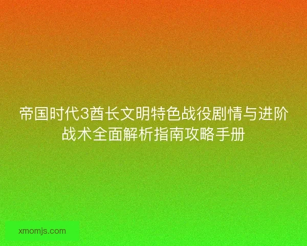 帝国时代3酋长文明特色战役剧情与进阶战术全面解析指南攻略手册 帝国时代3酋长文明特色战役剧情与进阶战术全面解析指南攻略手册