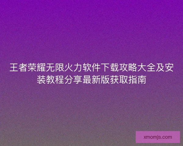 王者荣耀无限火力软件下载攻略大全及安装教程分享最新版获取指南 王者荣耀无限火力软件下载攻略大全及安装教程分享最新版获取指南