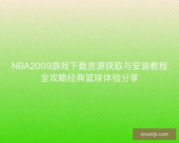 NBA2009游戏下载资源获取与安装教程全攻略经典篮球体验分享 NBA2009游戏下载资源获取与安装教程全攻略经典篮球体验分享