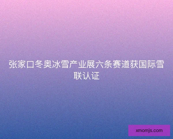张家口冬奥冰雪产业展六条赛道获国际雪联认证 张家口冬奥冰雪产业展六条赛道获国际雪联认证
