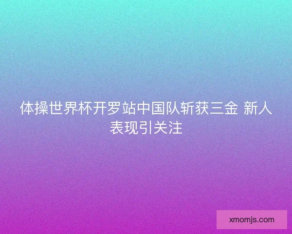 体操世界杯开罗站中国队斩获三金 新人表现引关注